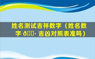 姓名测试吉祥数字（姓名数字 🌷 吉凶对照表准吗）